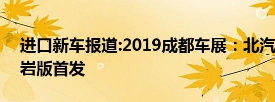 进口新车报道:2019成都车展：北汽BJ40攀岩版首发