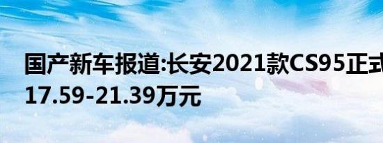 国产新车报道:长安2021款CS95正式上市 售17.59-21.39万元