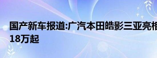 国产新车报道:广汽本田皓影三亚亮相 预售价18万起