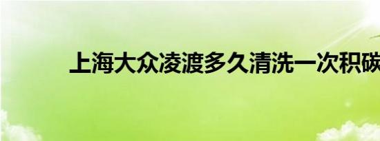 上海大众凌渡多久清洗一次积碳