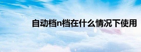 自动档n档在什么情况下使用