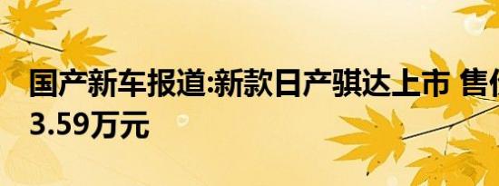 国产新车报道:新款日产骐达上市 售价9.99-13.59万元