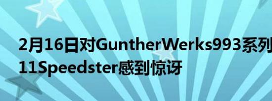 2月16日对GuntherWerks993系列保时捷911Speedster感到惊讶