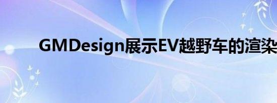 GMDesign展示EV越野车的渲染图