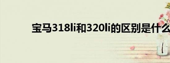 宝马318li和320li的区别是什么