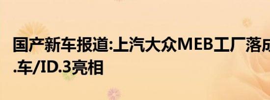 国产新车报道:上汽大众MEB工厂落成 国产ID.车/ID.3亮相