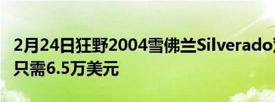 2月24日狂野2004雪佛兰Silverado双双皮卡只需6.5万美元