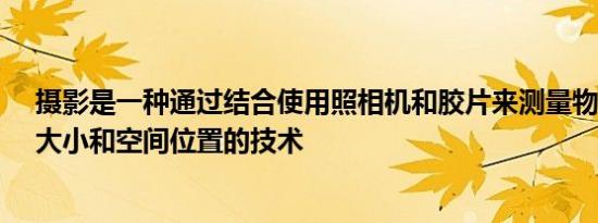 摄影是一种通过结合使用照相机和胶片来测量物体的形状、大小和空间位置的技术