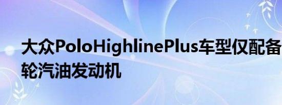 大众PoloHighlinePlus车型仅配备1.0升涡轮汽油发动机