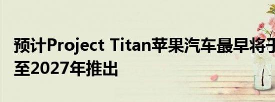 预计Project Titan苹果汽车最早将于2025年至2027年推出