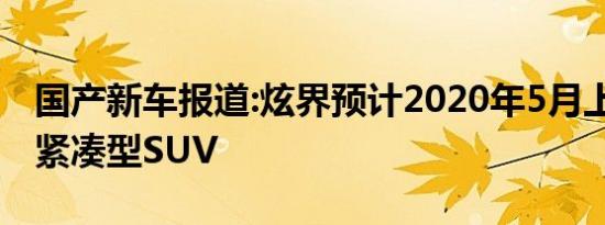 国产新车报道:炫界预计2020年5月上市 定位紧凑型SUV