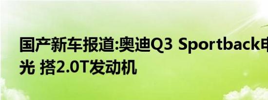 国产新车报道:奥迪Q3 Sportback申报图曝光 搭2.0T发动机