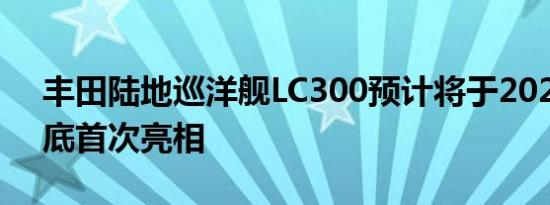 丰田陆地巡洋舰LC300预计将于2021年5月底首次亮相