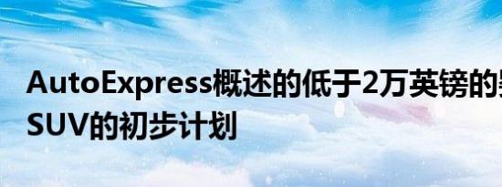 AutoExpress概述的低于2万英镑的婴儿电动SUV的初步计划