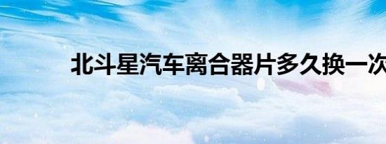 北斗星汽车离合器片多久换一次