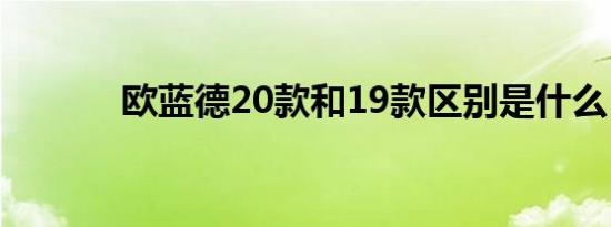 欧蓝德20款和19款区别是什么