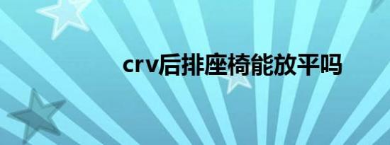 crv后排座椅能放平吗