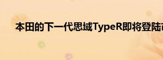 本田的下一代思域TypeR即将登陆市场