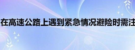 在高速公路上遇到紧急情况避险时需注意什么