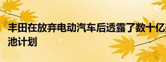 丰田在放弃电动汽车后透露了数十亿美元的电池计划