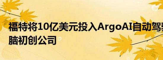 福特将10亿美元投入ArgoAI自动驾驶汽车大脑初创公司