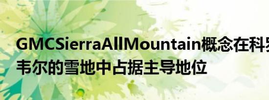 GMCSierraAllMountain概念在科罗拉多州韦尔的雪地中占据主导地位