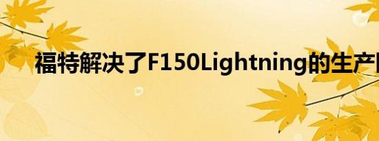 福特解决了F150Lightning的生产限制