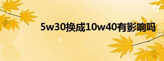 5w30换成10w40有影响吗