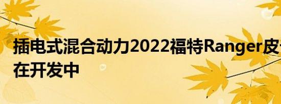 插电式混合动力2022福特Ranger皮卡显然正在开发中