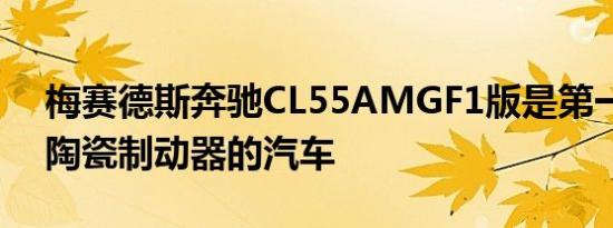 梅赛德斯奔驰CL55AMGF1版是第一款配备陶瓷制动器的汽车