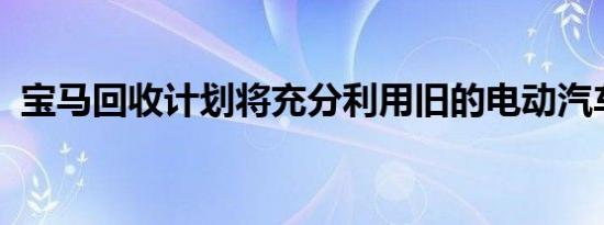 宝马回收计划将充分利用旧的电动汽车电池