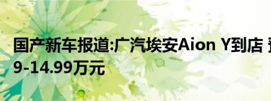 国产新车报道:广汽埃安Aion Y到店 预售10.59-14.99万元