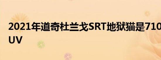 2021年道奇杜兰戈SRT地狱猫是710马力的SUV