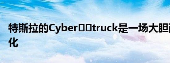 特斯拉的Cyber​​truck是一场大胆而两极分化