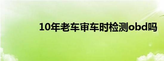 10年老车审车时检测obd吗