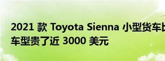 2021 款 Toyota Sienna 小型货车比去年的车型贵了近 3000 美元