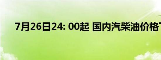 7月26日24: 00起 国内汽柴油价格下调