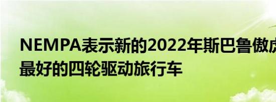 NEMPA表示新的2022年斯巴鲁傲虎是美国最好的四轮驱动旅行车