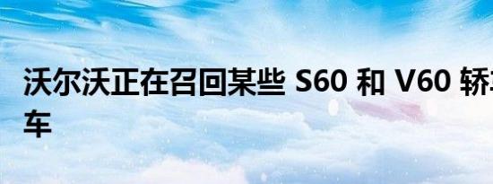 沃尔沃正在召回某些 S60 和 V60 轿车和旅行车