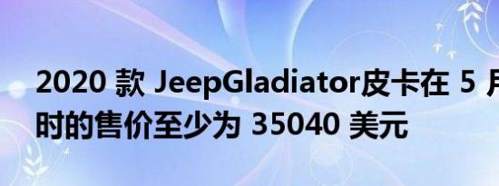 2020 款 JeepGladiator皮卡在 5 月份上市时的售价至少为 35040 美元