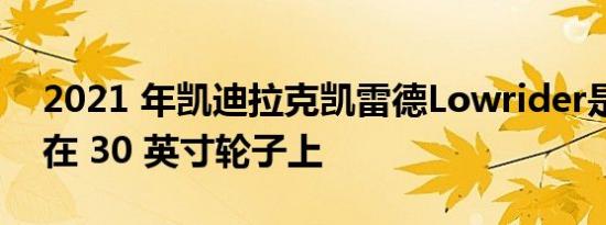 2021 年凯迪拉克凯雷德Lowrider是真的坐在 30 英寸轮子上