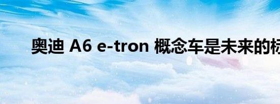 奥迪 A6 e-tron 概念车是未来的标志