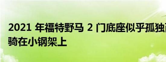 2021 年福特野马 2 门底座似乎孤独而廉价地骑在小钢架上