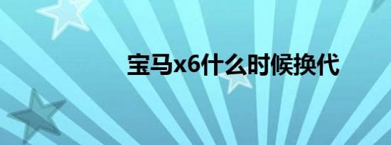 宝马x6什么时候换代