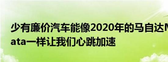 少有廉价汽车能像2020年的马自达MX-5Miata一样让我们心跳加速