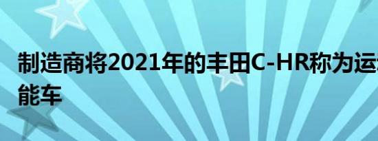 制造商将2021年的丰田C-HR称为运动型多功能车