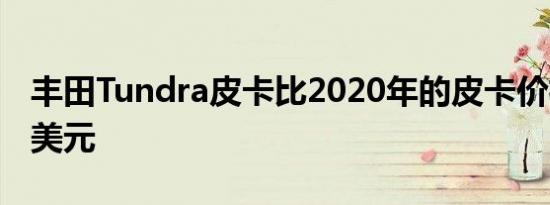 丰田Tundra皮卡比2020年的皮卡价格低100美元