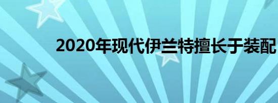 2020年现代伊兰特擅长于装配