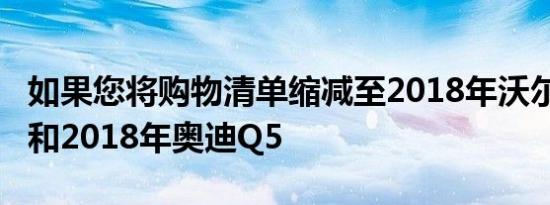 如果您将购物清单缩减至2018年沃尔沃XC60和2018年奥迪Q5