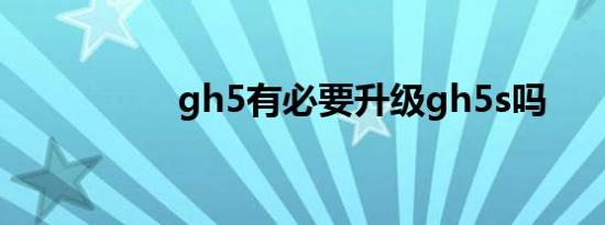 gh5有必要升级gh5s吗